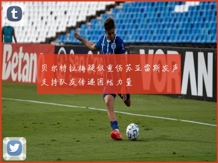 贝尔特拉梅疑似重伤苏亚雷斯发声支持队友传递团结力量
