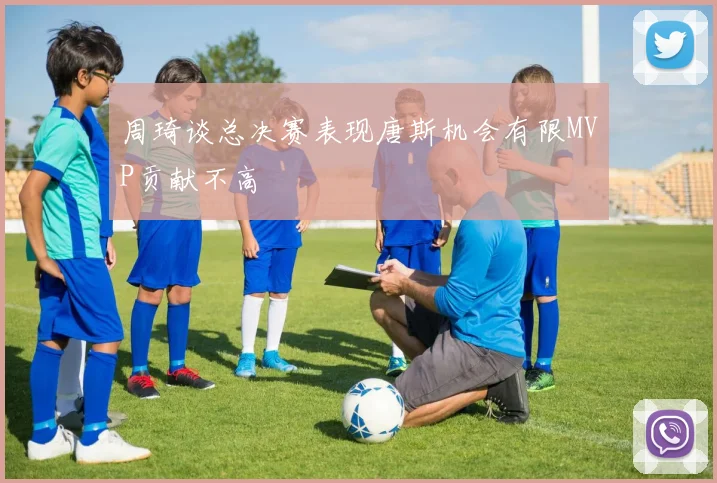 周琦谈总决赛表现唐斯机会有限MVP贡献不高