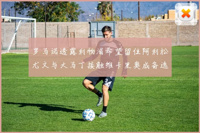 罗马诺透露利物浦希望留住阿利松尤文与大马丁接触维卡里奥成备选