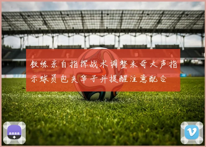 教练亲自指挥战术调整米奇大声指示球员包夹华子并提醒注意配合