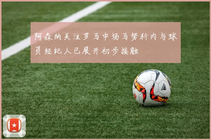 阿森纳关注罗马中场马努科内与球员经纪人已展开初步接触