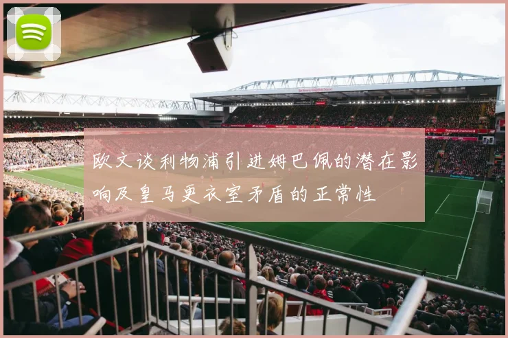 欧文谈利物浦引进姆巴佩的潜在影响及皇马更衣室矛盾的正常性