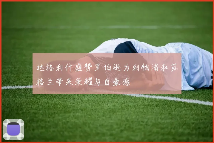 达格利什盛赞罗伯逊为利物浦和苏格兰带来荣耀与自豪感