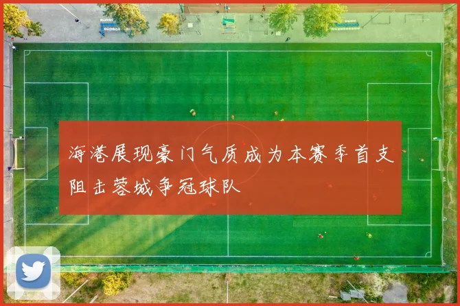 海港展现豪门气质成为本赛季首支阻击蓉城争冠球队