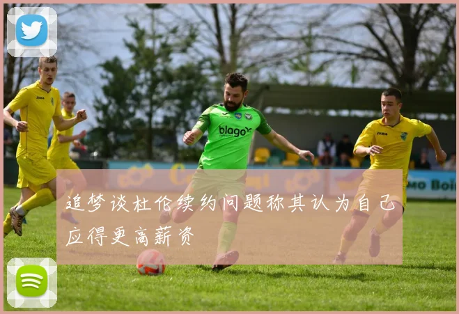 追梦谈杜伦续约问题称其认为自己应得更高薪资