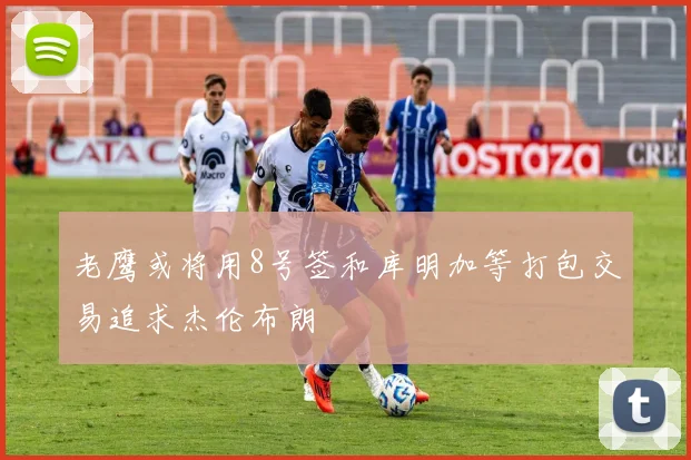 老鹰或将用8号签和库明加等打包交易追求杰伦布朗
