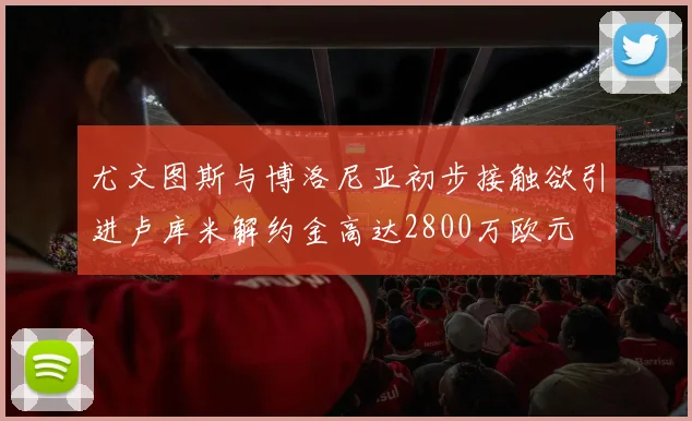 尤文图斯与博洛尼亚初步接触欲引进卢库米解约金高达2800万欧元