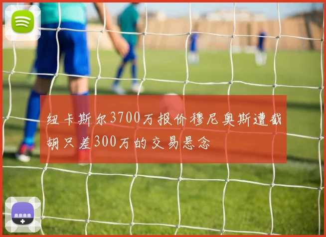 纽卡斯尔3700万报价穆尼奥斯遭截胡只差300万的交易悬念