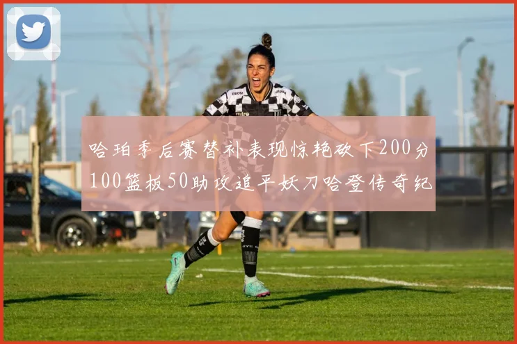 哈珀季后赛替补表现惊艳砍下200分100篮板50助攻追平妖刀哈登传奇纪录
