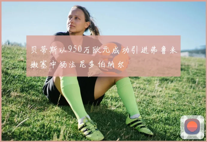 贝蒂斯以950万欧元成功引进弗鲁米嫩塞中场法昆多伯纳尔