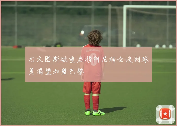 尤文图斯欲重启穆阿尼转会谈判球员渴望加盟巴黎