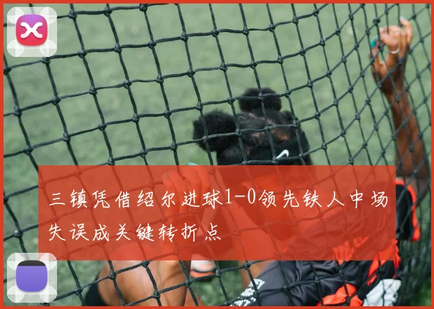 三镇凭借绍尔进球1-0领先铁人中场失误成关键转折点